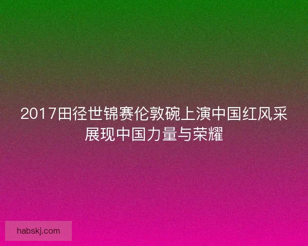 2017田径世锦赛伦敦碗上演中国红风采展现中国力量与荣耀