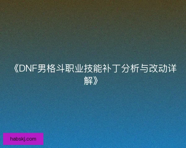 《DNF男格斗职业技能补丁分析与改动详解》