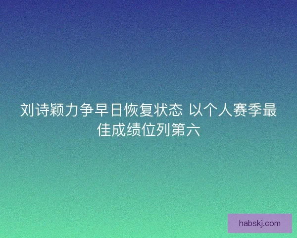 刘诗颖力争早日恢复状态 以个人赛季最佳成绩位列第六