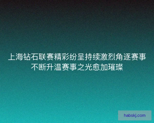 上海钻石联赛精彩纷呈持续激烈角逐赛事不断升温赛事之光愈加璀璨