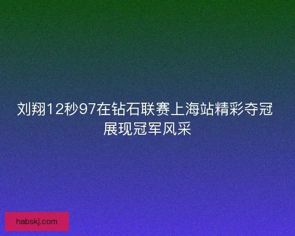 刘翔12秒97在钻石联赛上海站精彩夺冠 展现冠军风采