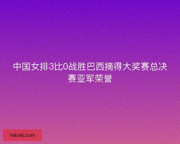 中国女排3比0战胜巴西摘得大奖赛总决赛亚军荣誉