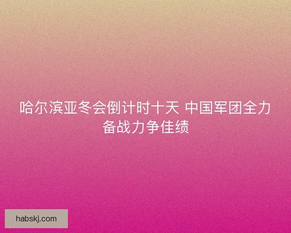 哈尔滨亚冬会倒计时十天 中国军团全力备战力争佳绩