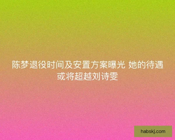 陈梦退役时间及安置方案曝光 她的待遇或将超越刘诗雯