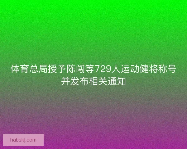 体育总局授予陈闯等729人运动健将称号并发布相关通知
